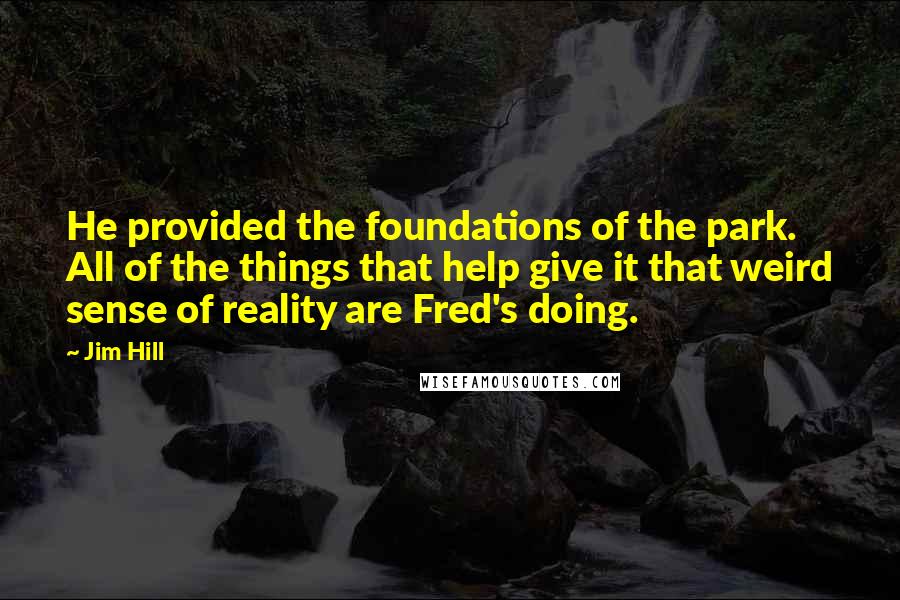 Jim Hill Quotes: He provided the foundations of the park. All of the things that help give it that weird sense of reality are Fred's doing.