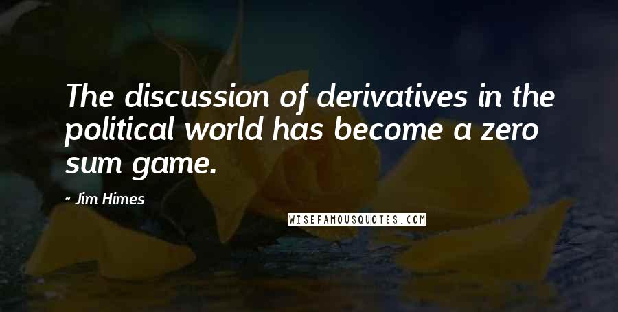 Jim Himes Quotes: The discussion of derivatives in the political world has become a zero sum game.