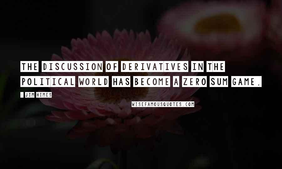 Jim Himes Quotes: The discussion of derivatives in the political world has become a zero sum game.