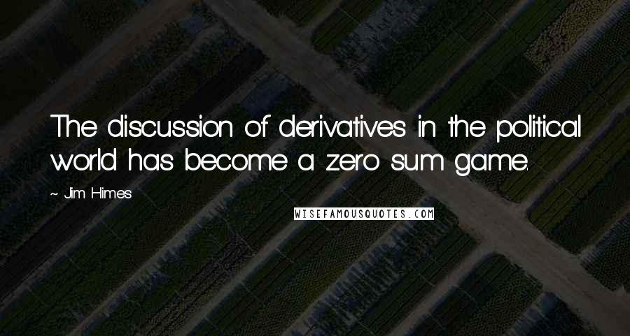 Jim Himes Quotes: The discussion of derivatives in the political world has become a zero sum game.