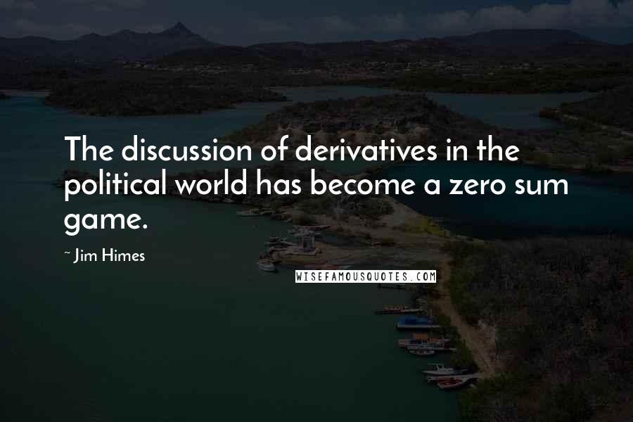 Jim Himes Quotes: The discussion of derivatives in the political world has become a zero sum game.