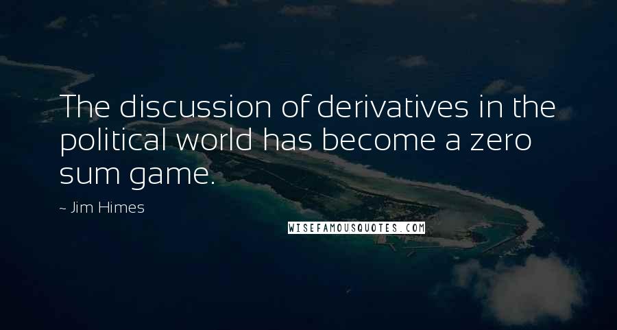 Jim Himes Quotes: The discussion of derivatives in the political world has become a zero sum game.