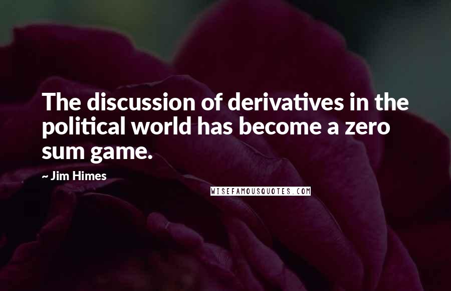 Jim Himes Quotes: The discussion of derivatives in the political world has become a zero sum game.