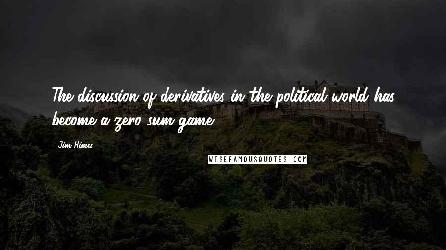 Jim Himes Quotes: The discussion of derivatives in the political world has become a zero sum game.