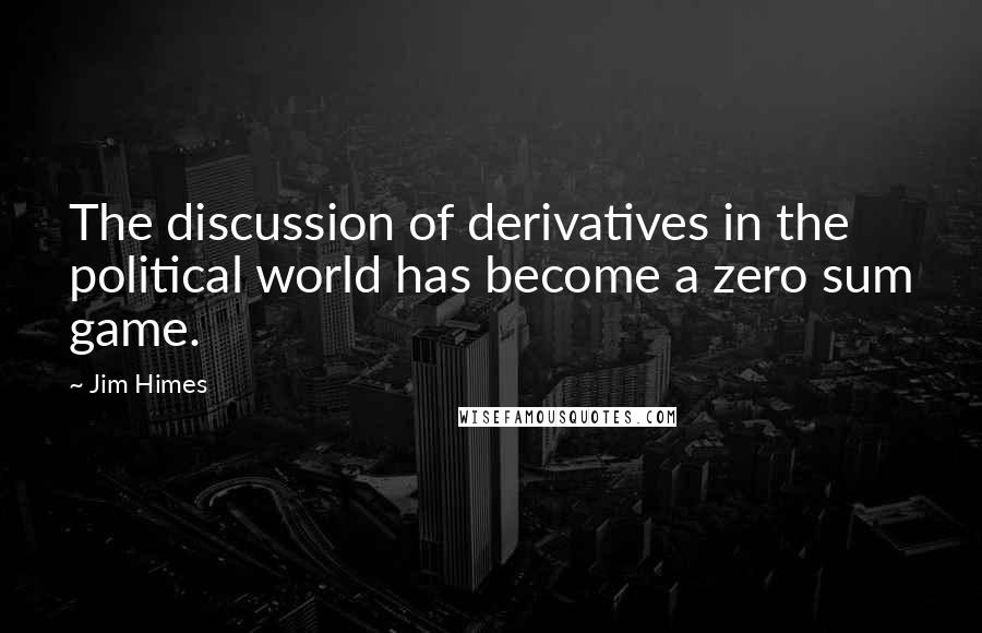 Jim Himes Quotes: The discussion of derivatives in the political world has become a zero sum game.