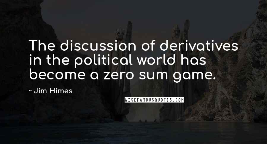 Jim Himes Quotes: The discussion of derivatives in the political world has become a zero sum game.