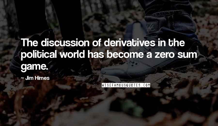 Jim Himes Quotes: The discussion of derivatives in the political world has become a zero sum game.