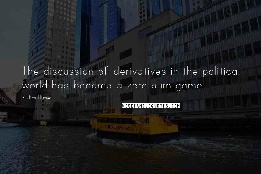 Jim Himes Quotes: The discussion of derivatives in the political world has become a zero sum game.