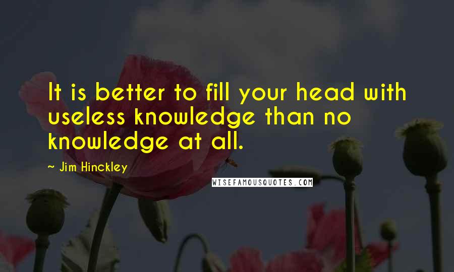 Jim Hinckley Quotes: It is better to fill your head with useless knowledge than no knowledge at all.