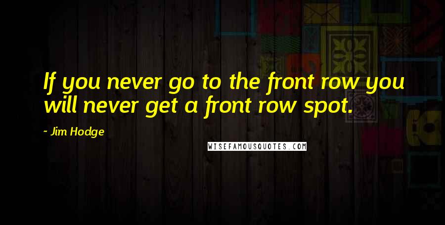 Jim Hodge Quotes: If you never go to the front row you will never get a front row spot.