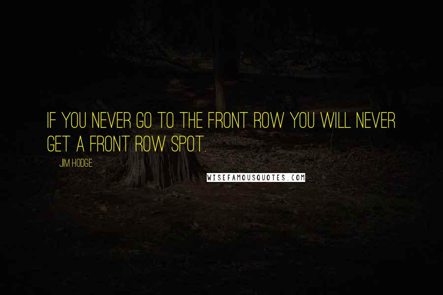 Jim Hodge Quotes: If you never go to the front row you will never get a front row spot.