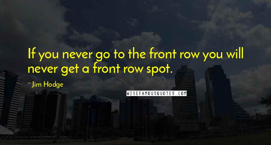 Jim Hodge Quotes: If you never go to the front row you will never get a front row spot.