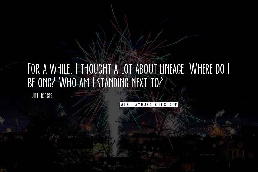 Jim Hodges Quotes: For a while, I thought a lot about lineage. Where do I belong? Who am I standing next to?