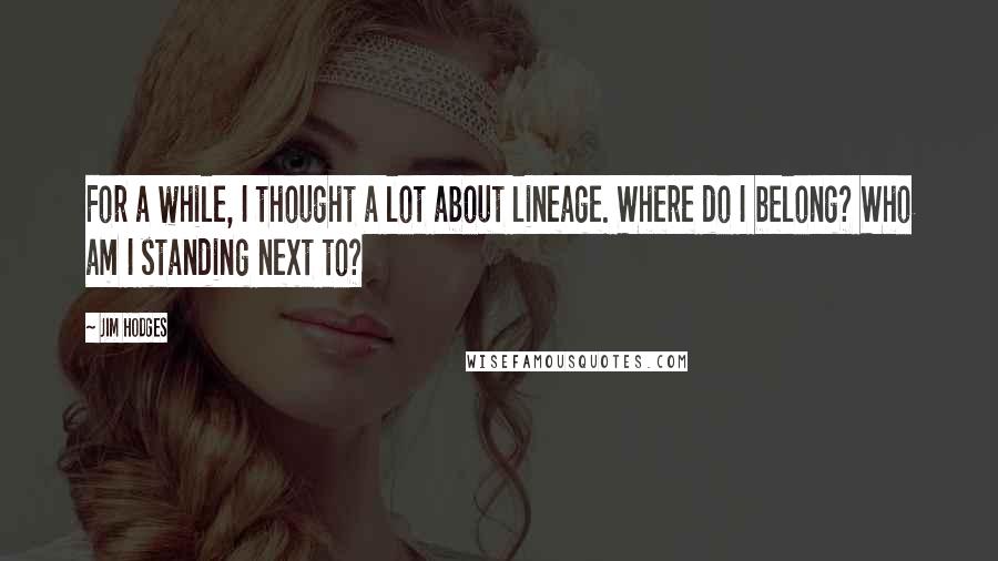 Jim Hodges Quotes: For a while, I thought a lot about lineage. Where do I belong? Who am I standing next to?