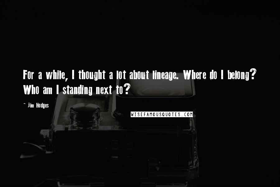 Jim Hodges Quotes: For a while, I thought a lot about lineage. Where do I belong? Who am I standing next to?