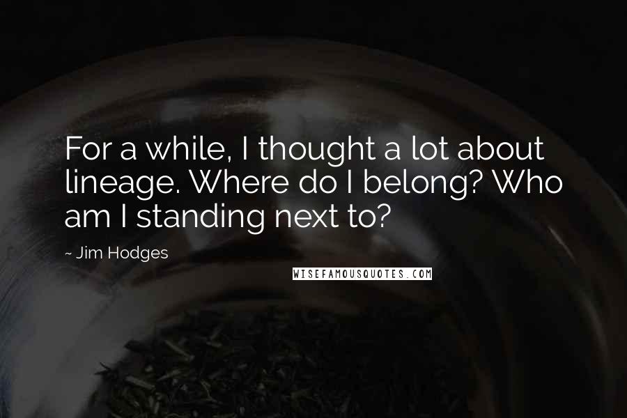 Jim Hodges Quotes: For a while, I thought a lot about lineage. Where do I belong? Who am I standing next to?