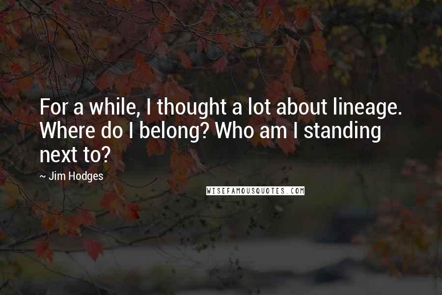 Jim Hodges Quotes: For a while, I thought a lot about lineage. Where do I belong? Who am I standing next to?