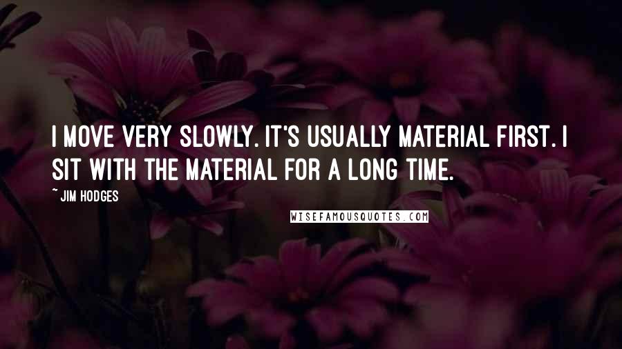 Jim Hodges Quotes: I move very slowly. It's usually material first. I sit with the material for a long time.