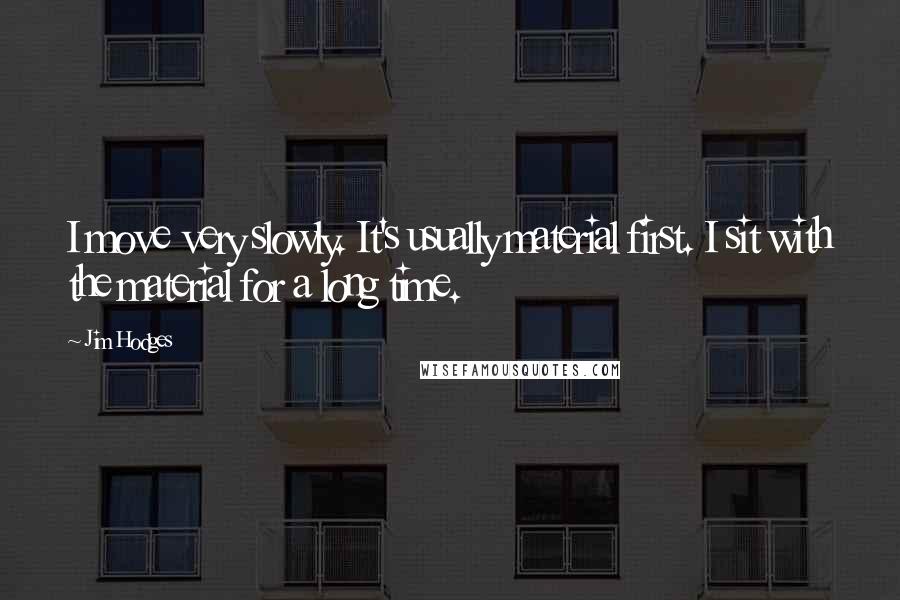 Jim Hodges Quotes: I move very slowly. It's usually material first. I sit with the material for a long time.