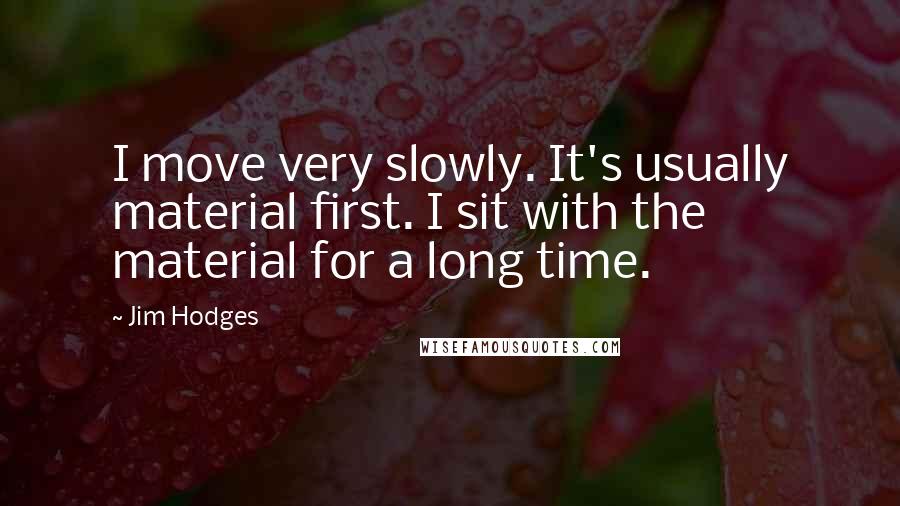 Jim Hodges Quotes: I move very slowly. It's usually material first. I sit with the material for a long time.