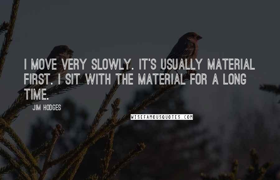 Jim Hodges Quotes: I move very slowly. It's usually material first. I sit with the material for a long time.