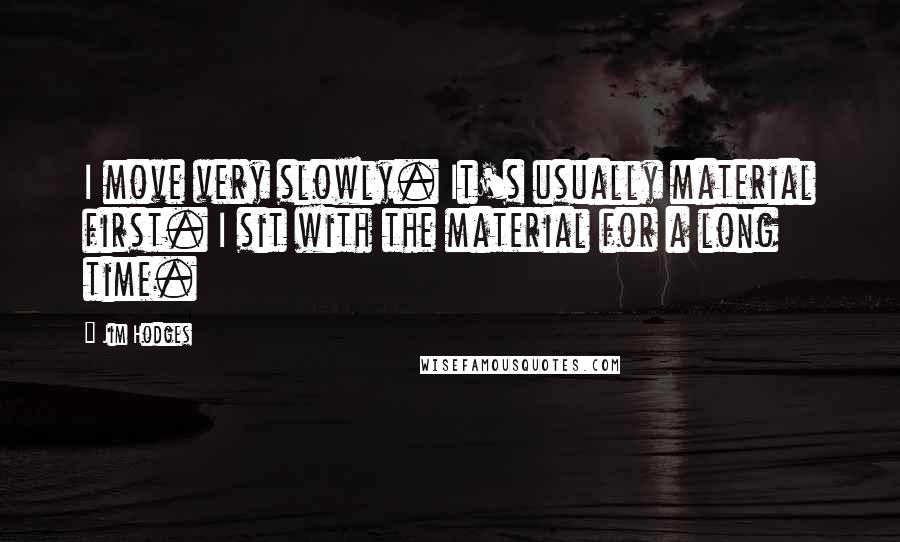 Jim Hodges Quotes: I move very slowly. It's usually material first. I sit with the material for a long time.