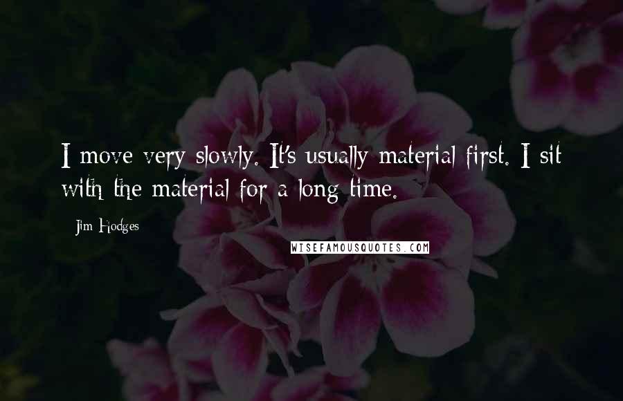 Jim Hodges Quotes: I move very slowly. It's usually material first. I sit with the material for a long time.