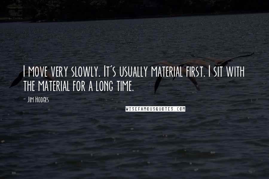 Jim Hodges Quotes: I move very slowly. It's usually material first. I sit with the material for a long time.