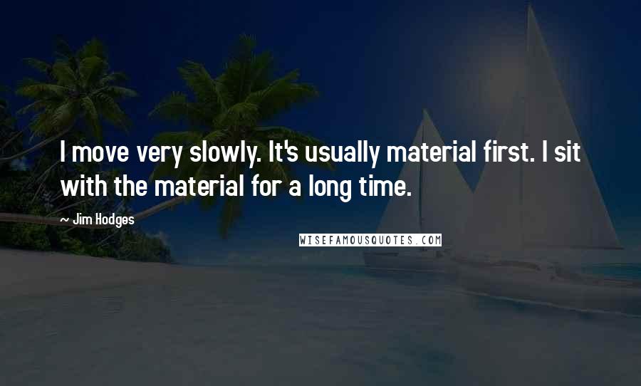 Jim Hodges Quotes: I move very slowly. It's usually material first. I sit with the material for a long time.