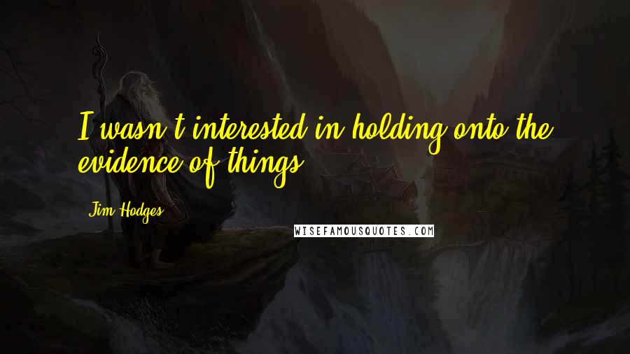 Jim Hodges Quotes: I wasn't interested in holding onto the evidence of things.