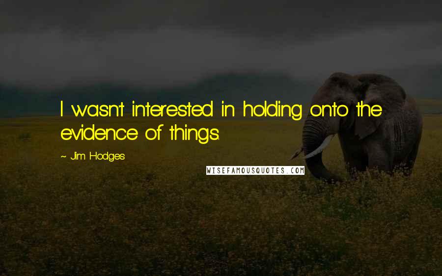 Jim Hodges Quotes: I wasn't interested in holding onto the evidence of things.