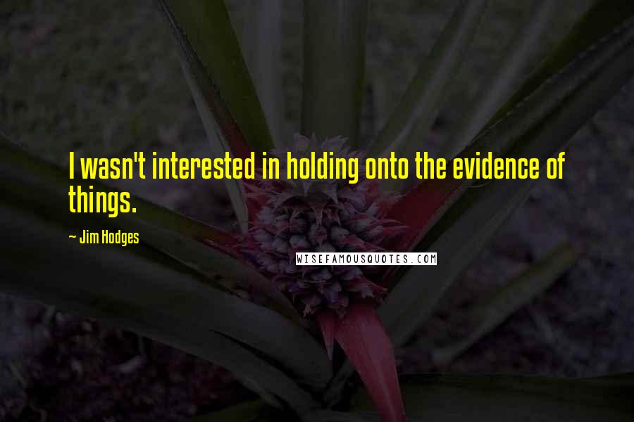 Jim Hodges Quotes: I wasn't interested in holding onto the evidence of things.