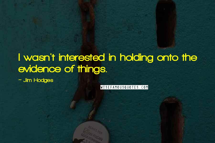 Jim Hodges Quotes: I wasn't interested in holding onto the evidence of things.