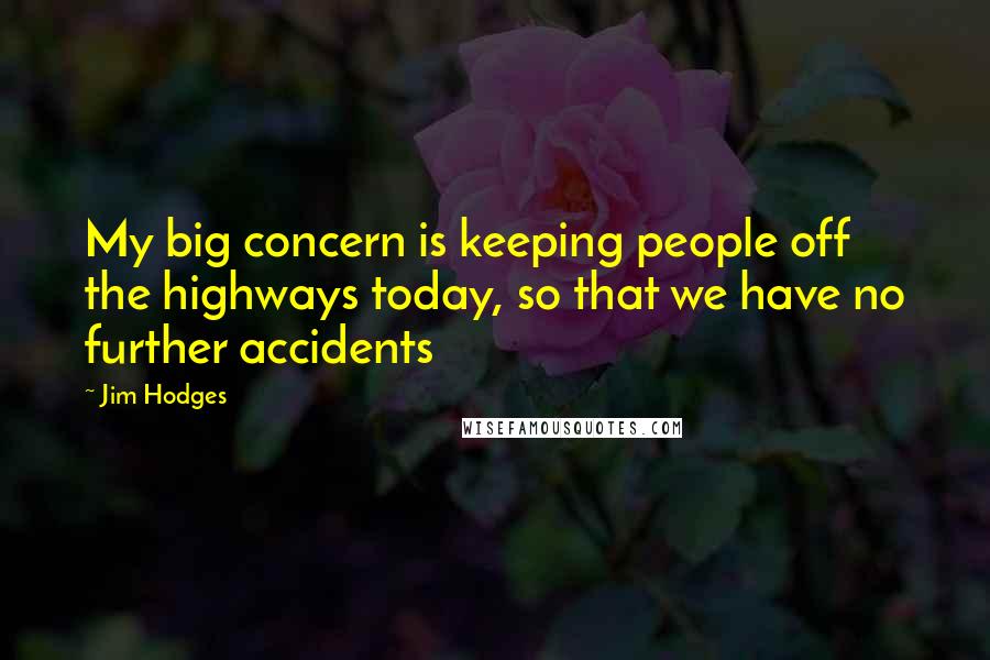 Jim Hodges Quotes: My big concern is keeping people off the highways today, so that we have no further accidents