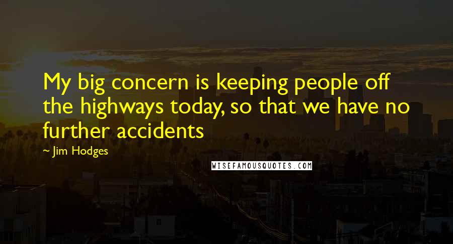 Jim Hodges Quotes: My big concern is keeping people off the highways today, so that we have no further accidents