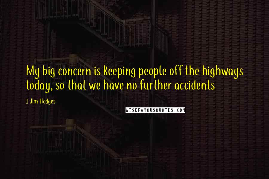 Jim Hodges Quotes: My big concern is keeping people off the highways today, so that we have no further accidents