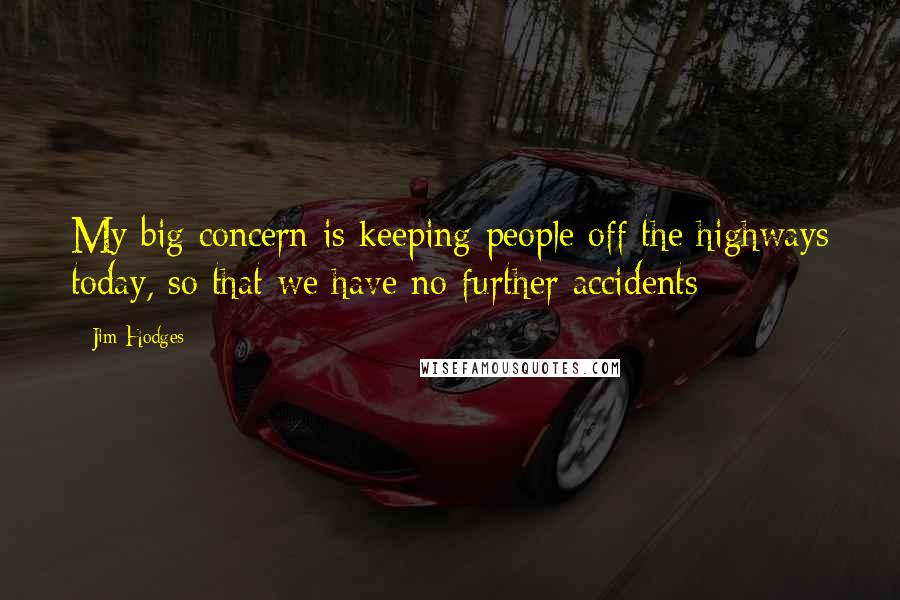 Jim Hodges Quotes: My big concern is keeping people off the highways today, so that we have no further accidents