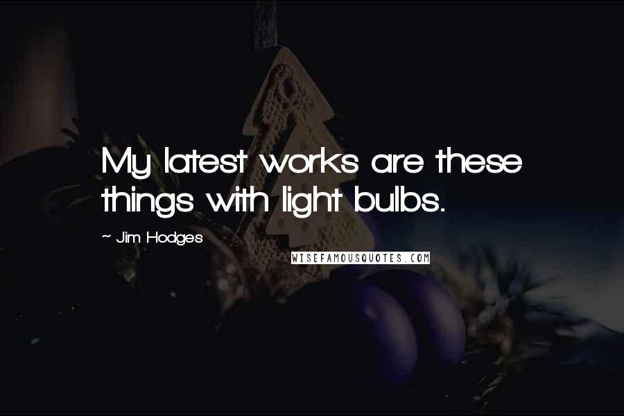 Jim Hodges Quotes: My latest works are these things with light bulbs.