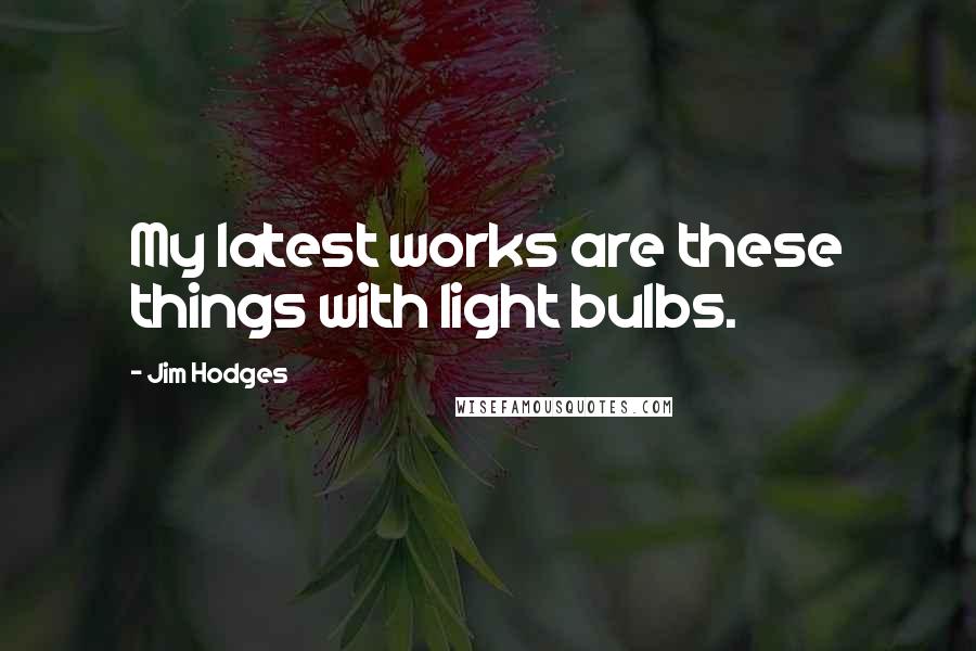 Jim Hodges Quotes: My latest works are these things with light bulbs.
