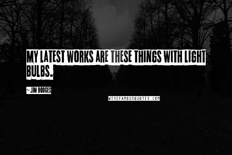 Jim Hodges Quotes: My latest works are these things with light bulbs.