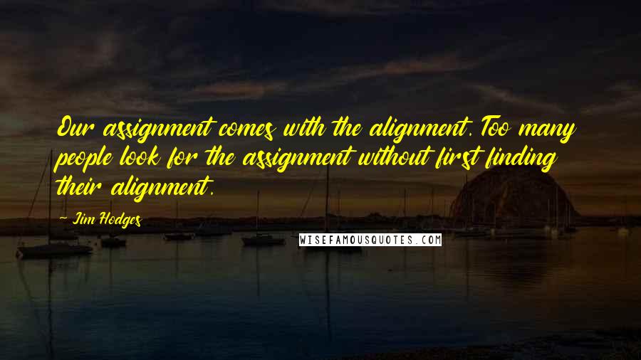 Jim Hodges Quotes: Our assignment comes with the alignment. Too many people look for the assignment without first finding their alignment.