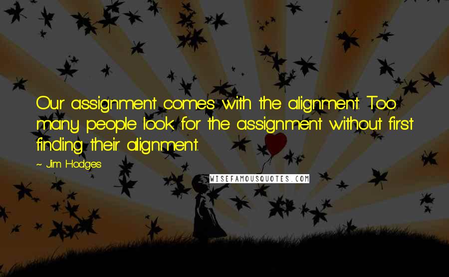 Jim Hodges Quotes: Our assignment comes with the alignment. Too many people look for the assignment without first finding their alignment.