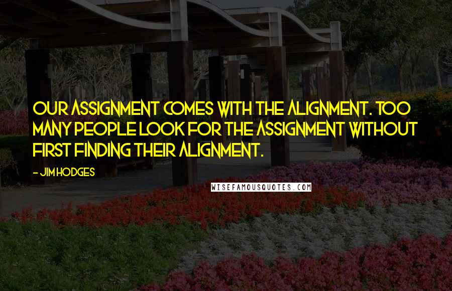 Jim Hodges Quotes: Our assignment comes with the alignment. Too many people look for the assignment without first finding their alignment.