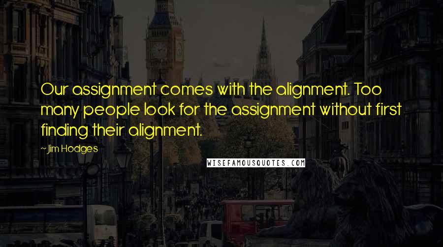 Jim Hodges Quotes: Our assignment comes with the alignment. Too many people look for the assignment without first finding their alignment.