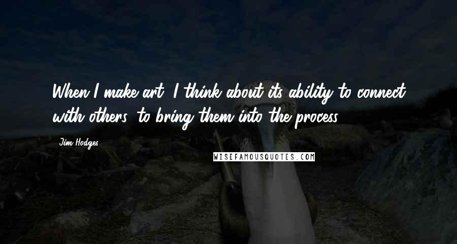 Jim Hodges Quotes: When I make art, I think about its ability to connect with others, to bring them into the process.