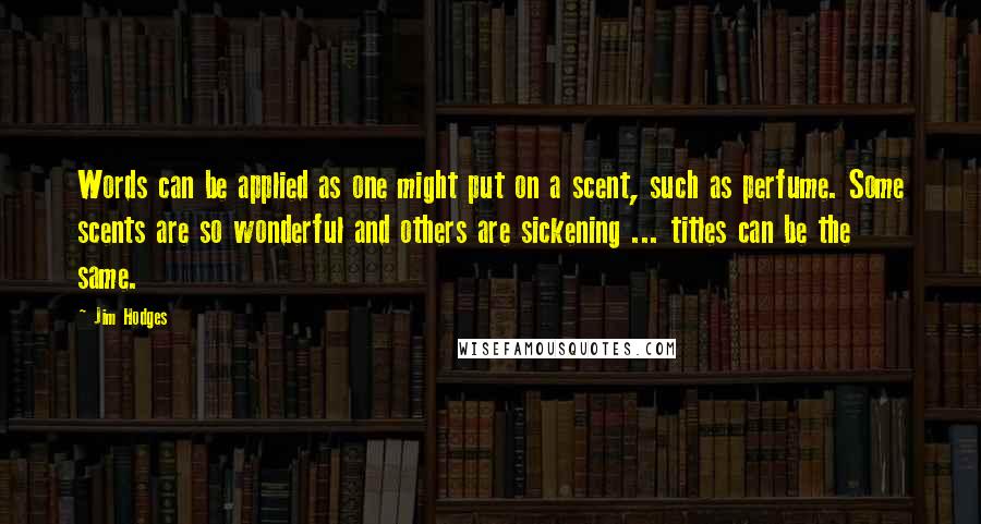 Jim Hodges Quotes: Words can be applied as one might put on a scent, such as perfume. Some scents are so wonderful and others are sickening ... titles can be the same.