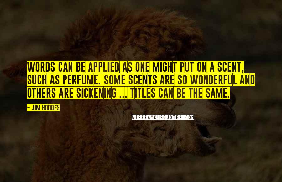 Jim Hodges Quotes: Words can be applied as one might put on a scent, such as perfume. Some scents are so wonderful and others are sickening ... titles can be the same.