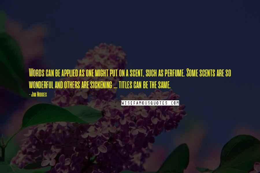 Jim Hodges Quotes: Words can be applied as one might put on a scent, such as perfume. Some scents are so wonderful and others are sickening ... titles can be the same.