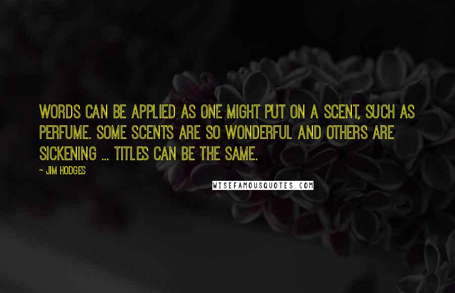 Jim Hodges Quotes: Words can be applied as one might put on a scent, such as perfume. Some scents are so wonderful and others are sickening ... titles can be the same.