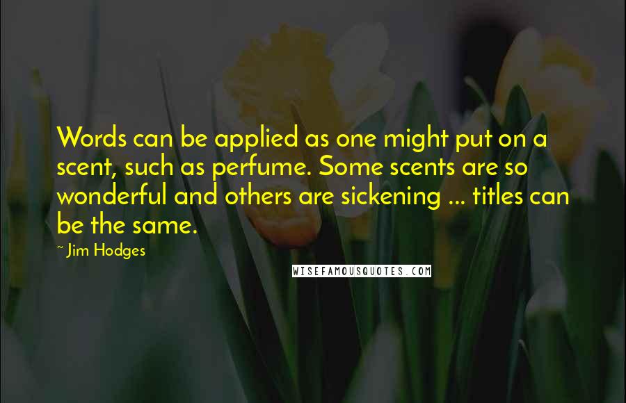 Jim Hodges Quotes: Words can be applied as one might put on a scent, such as perfume. Some scents are so wonderful and others are sickening ... titles can be the same.